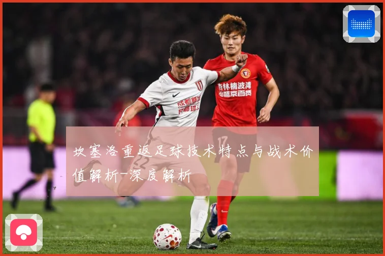 坎塞洛重返足球技术特点与战术价值解析-深度解析