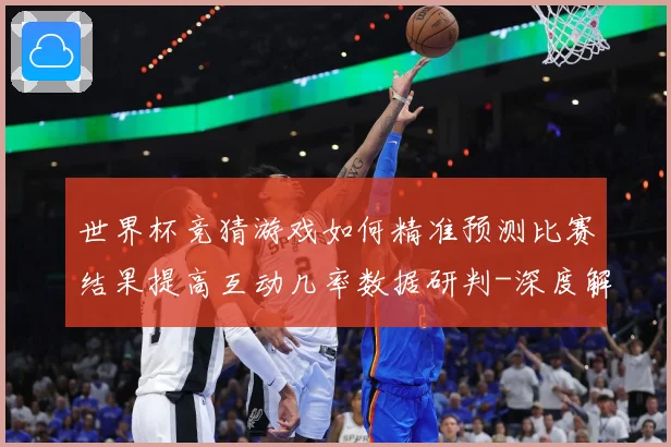 世界杯竞猜游戏如何精准预测比赛结果提高互动几率数据研判-深度解析