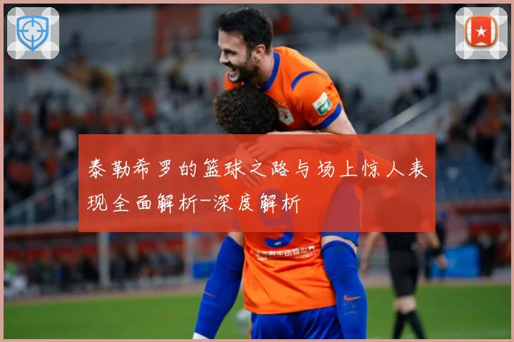 泰勒希罗的篮球之路与场上惊人表现全面解析-深度解析