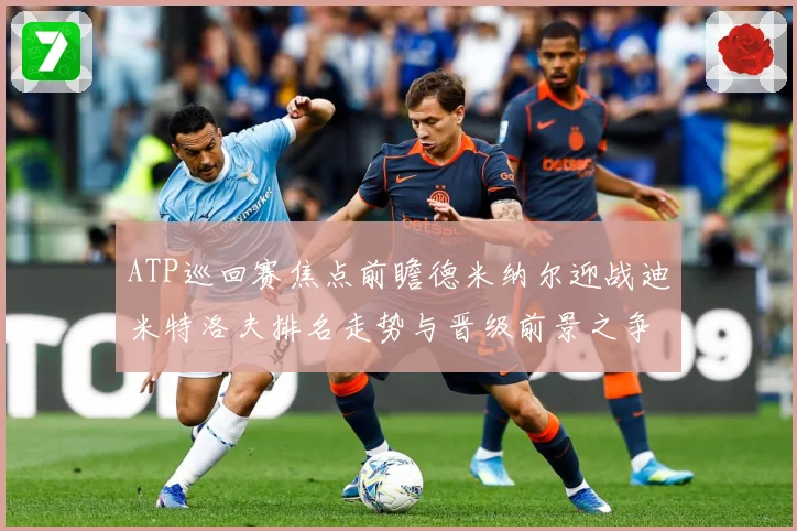 ATP巡回赛焦点前瞻德米纳尔迎战迪米特洛夫排名走势与晋级前景之争解析-深度解析