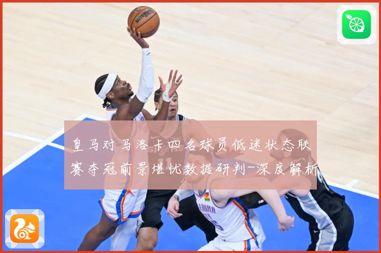 皇马对马洛卡四名球员低迷状态联赛夺冠前景堪忧数据研判-深度解析