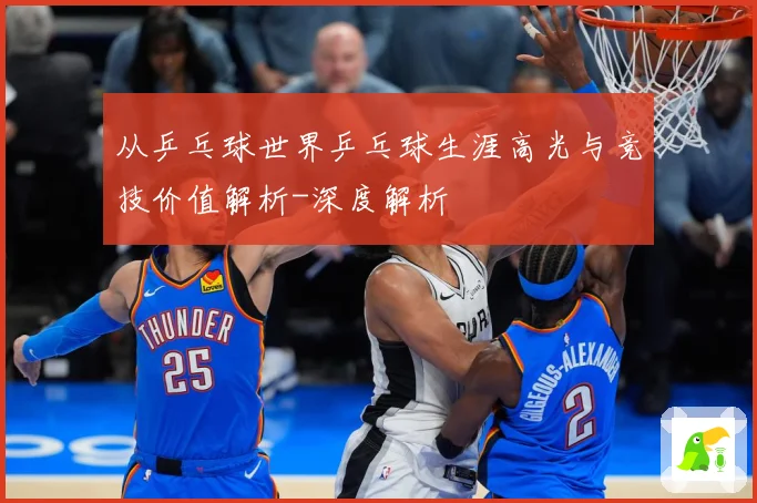 从乒乓球世界乒乓球生涯高光与竞技价值解析-深度解析
