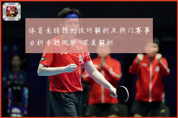 体育竞猜预测技巧解析及热门赛事分析专题观察-深度解析