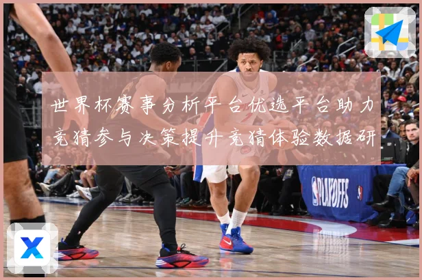 世界杯赛事分析平台优选平台助力竞猜参与决策提升竞猜体验数据研判-深度解析