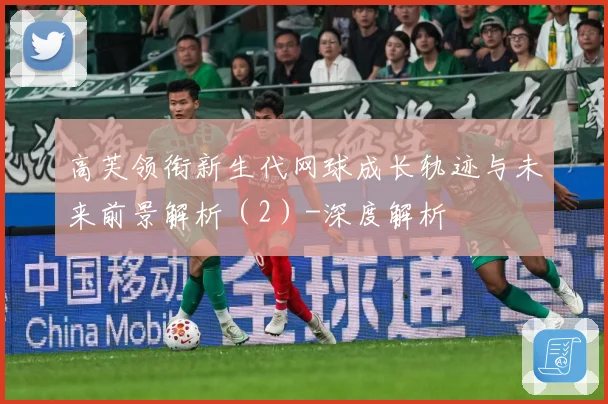 高芙领衔新生代网球成长轨迹与未来前景解析（2）-深度解析