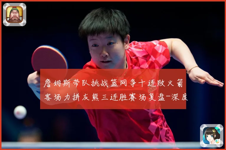 詹姆斯带队挑战篮网争十连败火箭客场力拼灰熊三连胜赛场复盘-深度解析