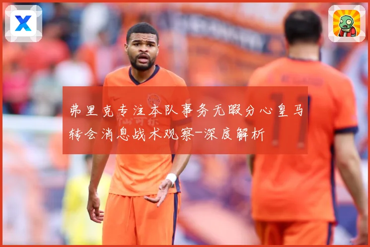 弗里克专注本队事务无暇分心皇马转会消息战术观察-深度解析