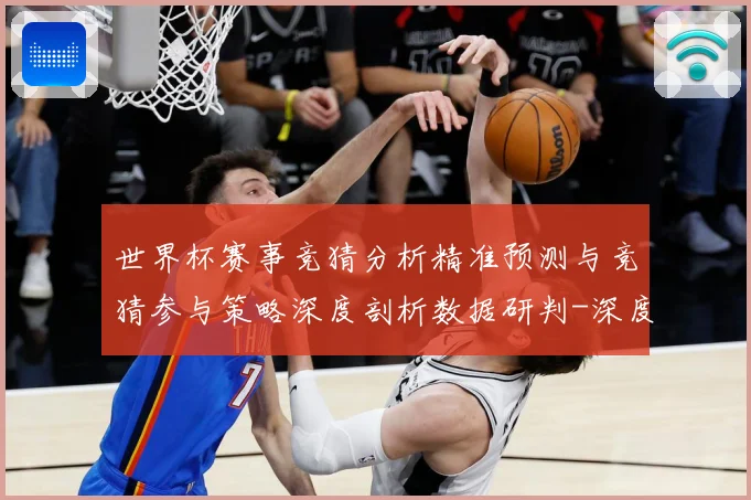 世界杯赛事竞猜分析精准预测与竞猜参与策略深度剖析数据研判-深度解析