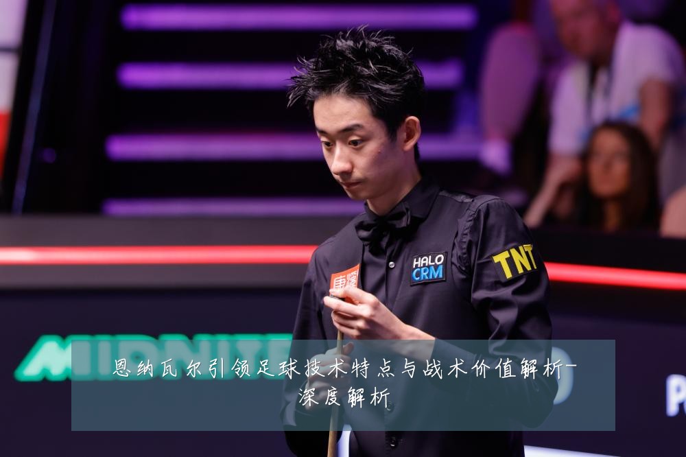 恩纳瓦尔引领足球技术特点与战术价值解析-深度解析