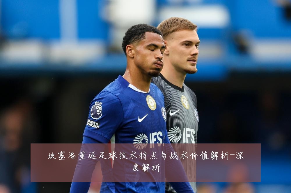 坎塞洛重返足球技术特点与战术价值解析-深度解析