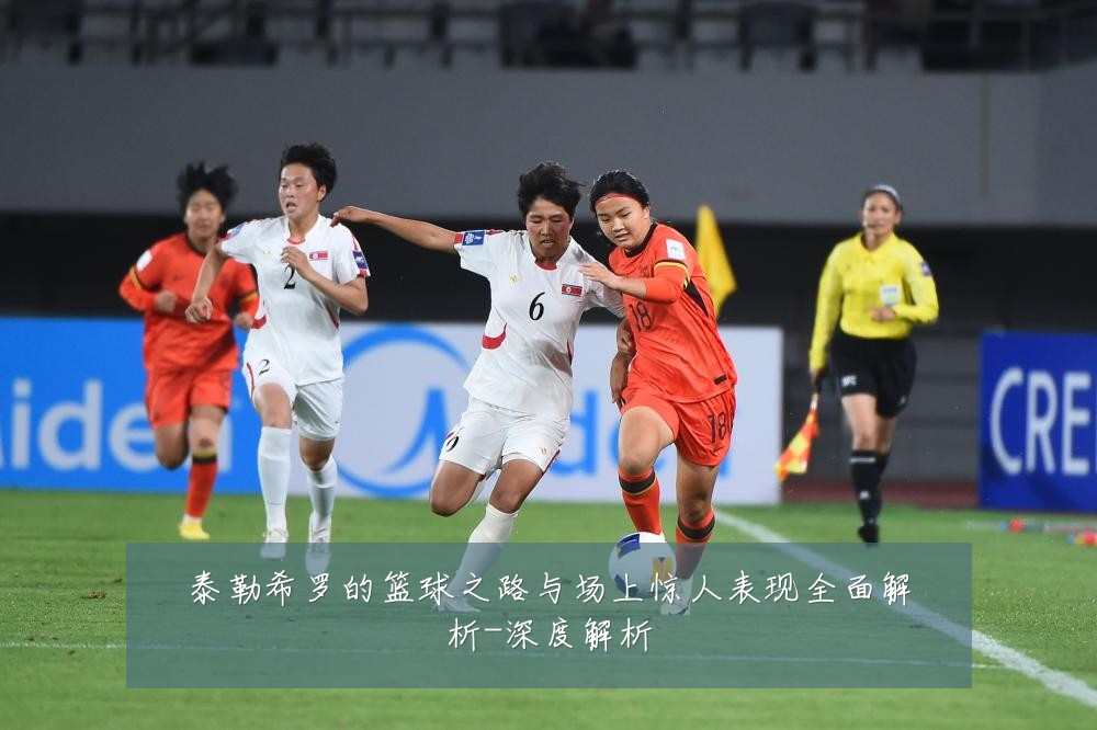 泰勒希罗的篮球之路与场上惊人表现全面解析-深度解析