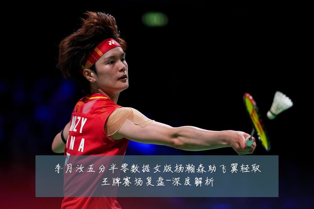 李月汝五分半零数据女版杨瀚森助飞翼轻取王牌赛场复盘-深度解析