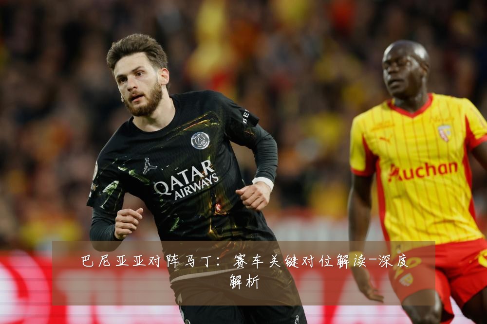 巴尼亚亚对阵马丁:赛车关键对位解读-深度解析