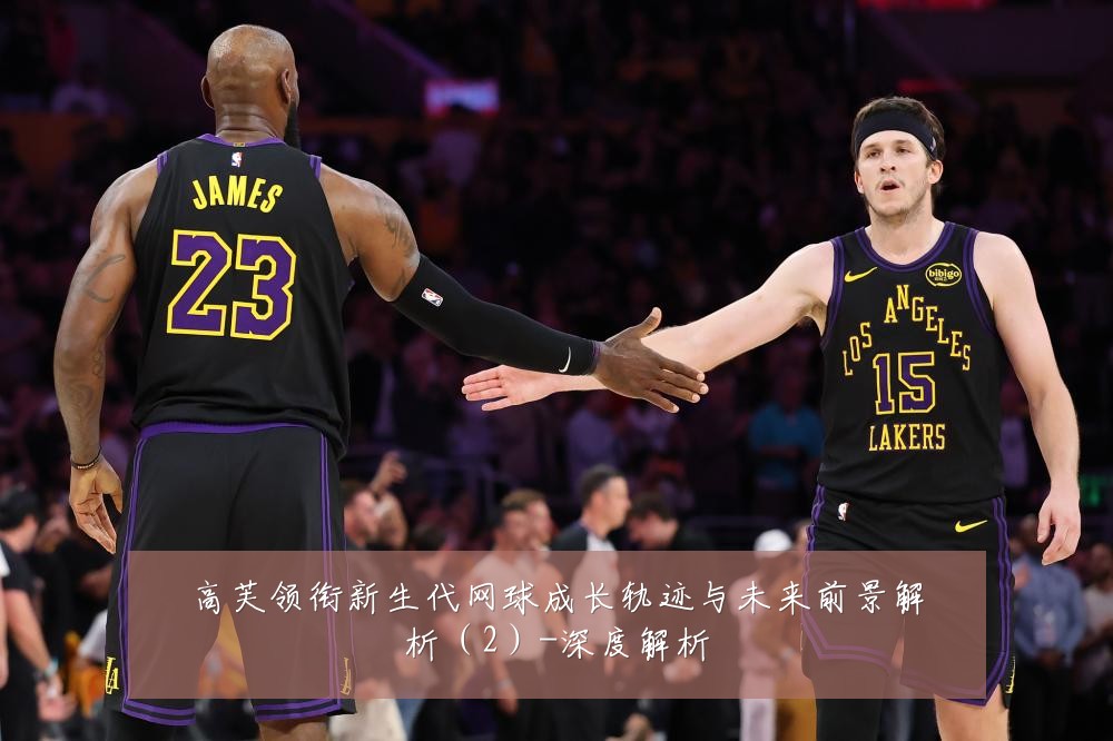 高芙领衔新生代网球成长轨迹与未来前景解析(2)-深度解析