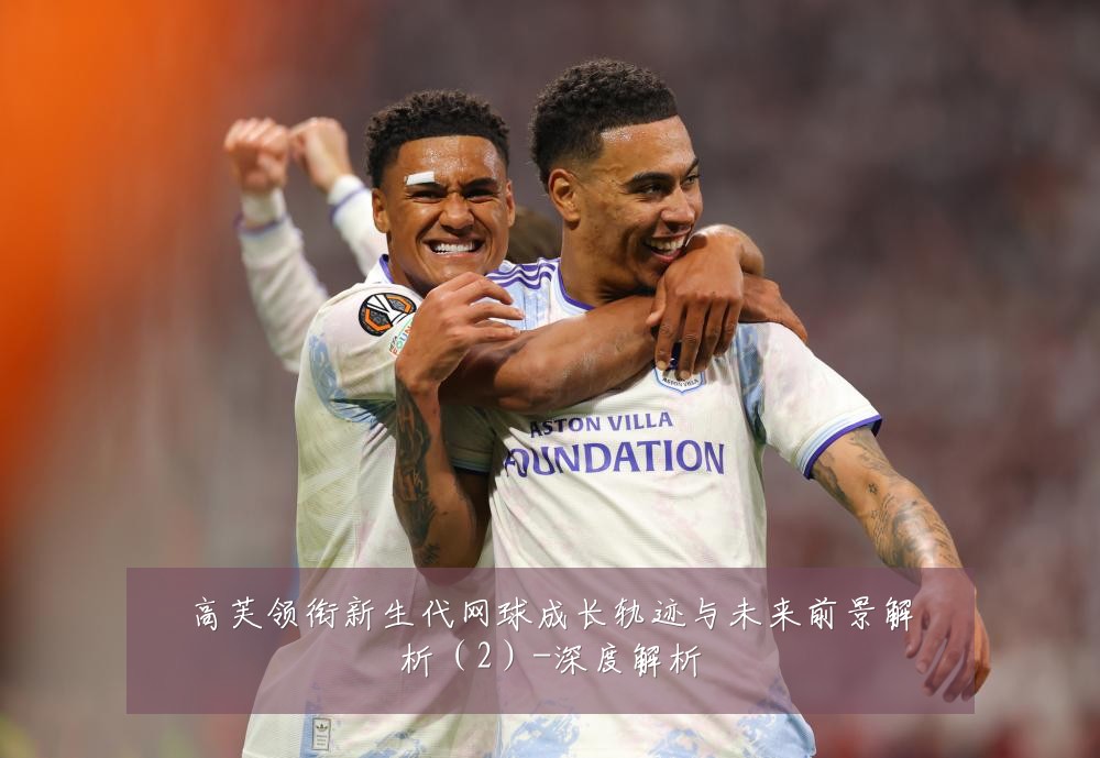 高芙领衔新生代网球成长轨迹与未来前景解析(2)-深度解析