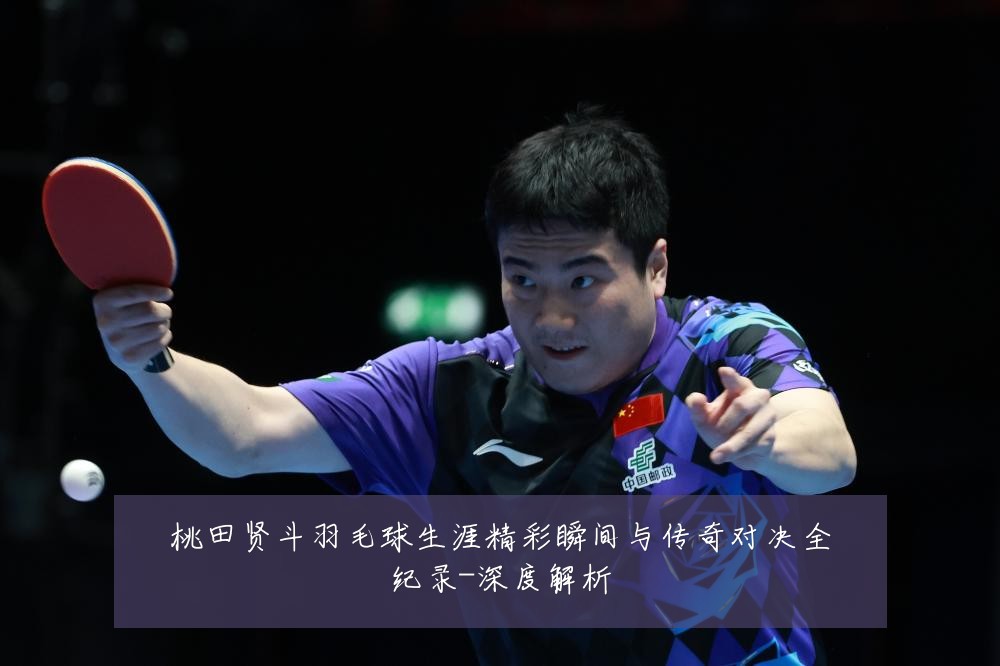 桃田贤斗羽毛球生涯精彩瞬间与传奇对决全纪录-深度解析