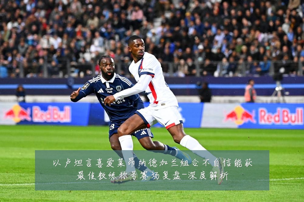 以卢坦言喜爱莱昂纳德加兰组合不自信能获最佳教练称号赛场复盘-深度解析
