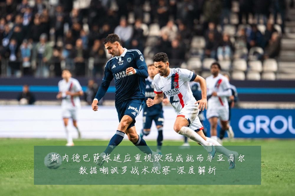 斯内德巴萨球迷应重视欧冠成就而非亚马尔数据嘲讽罗战术观察-深度解析