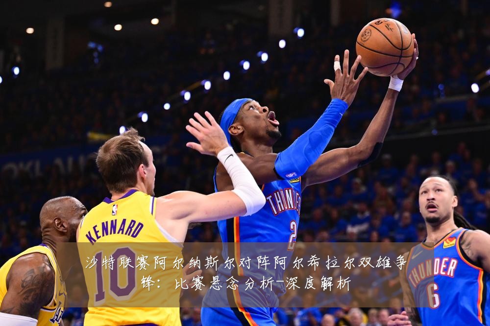 沙特联赛阿尔纳斯尔对阵阿尔希拉尔双雄争锋:比赛悬念分析-深度解析