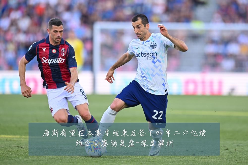 唐斯有望在本赛季结束后签下四年二六亿续约合同赛场复盘-深度解析