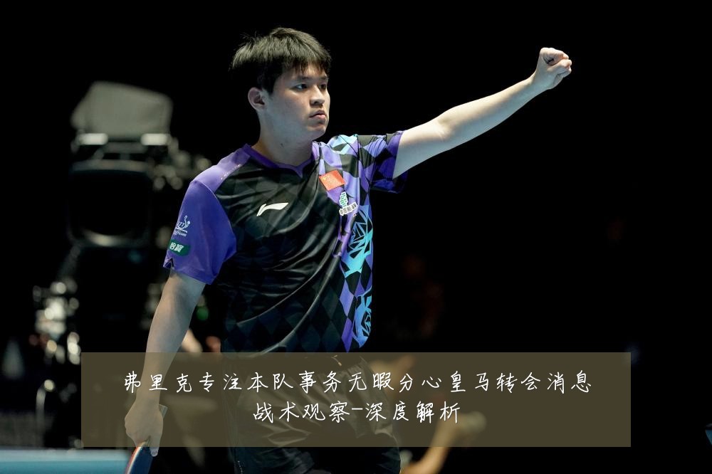 弗里克专注本队事务无暇分心皇马转会消息战术观察-深度解析